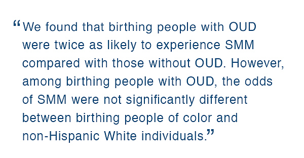 We found that birthing people with OUD were twice as likely to experience SMM compared with those without OUD. However, among birthing people with OUD, the odds of SMM were not significantly different between birthing people of color and non-Hispanic White individuals.